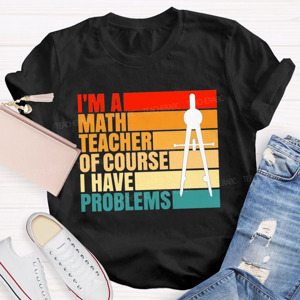 I'M A Math Teacher. Of Course I Have Problems Teacher T-shirt
