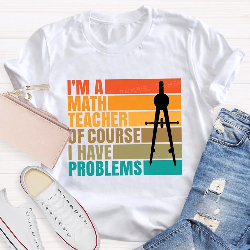 I'M A Math Teacher. Of Course I Have Problems Teacher T-shirt