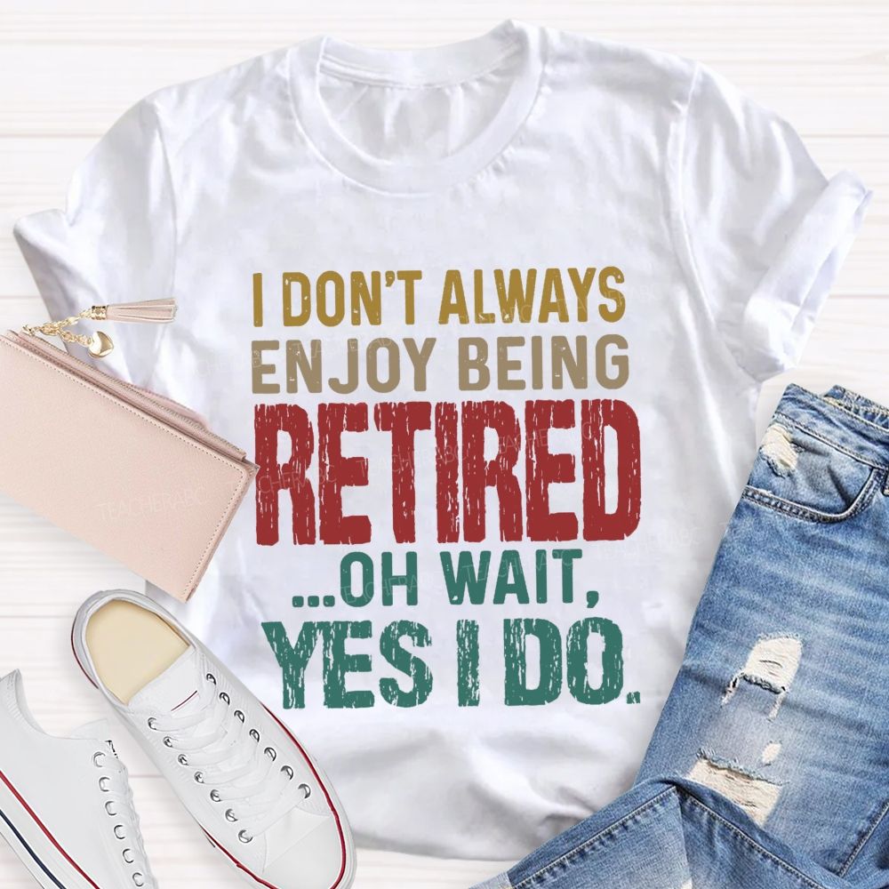 I Don't Always Enjoy Being Retired Oh Wait Yes I Do  Teacher T-shirt