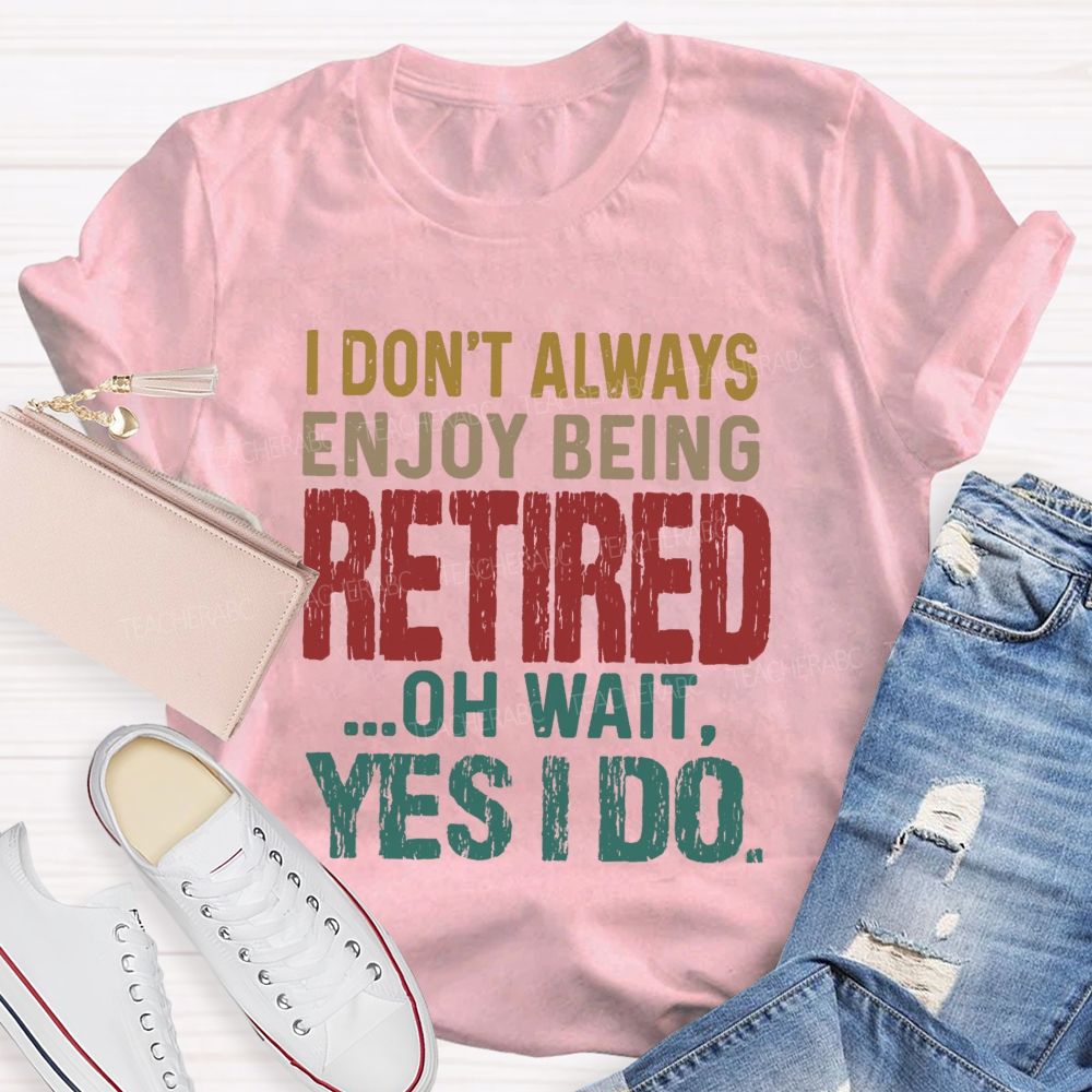 I Don't Always Enjoy Being Retired Oh Wait Yes I Do  Teacher T-shirt