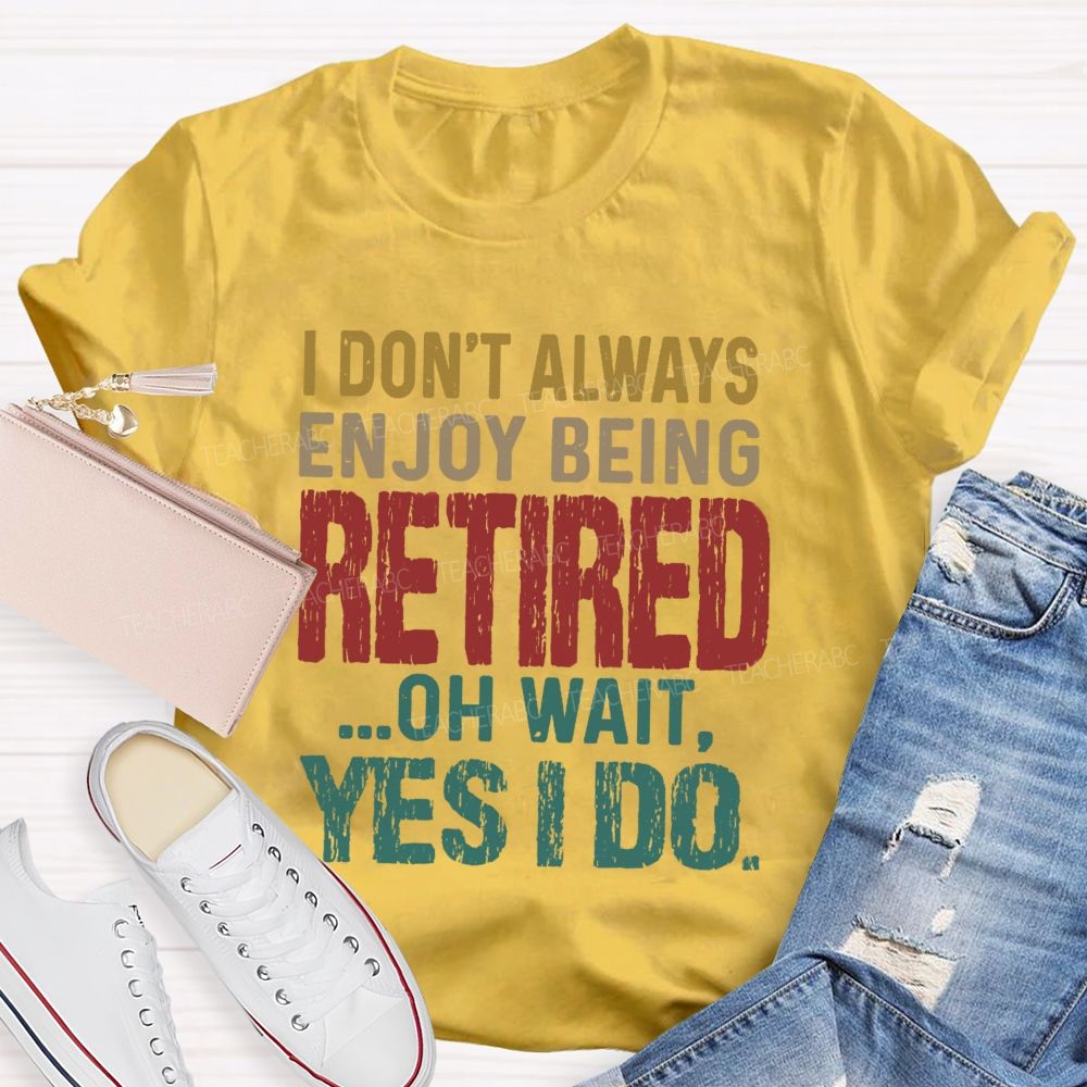 I Don't Always Enjoy Being Retired Oh Wait Yes I Do  Teacher T-shirt