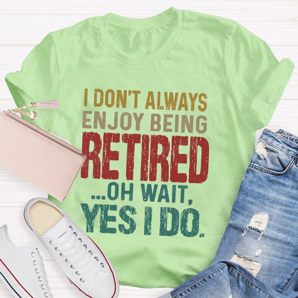 I Don't Always Enjoy Being Retired Oh Wait Yes I Do  Teacher T-shirt