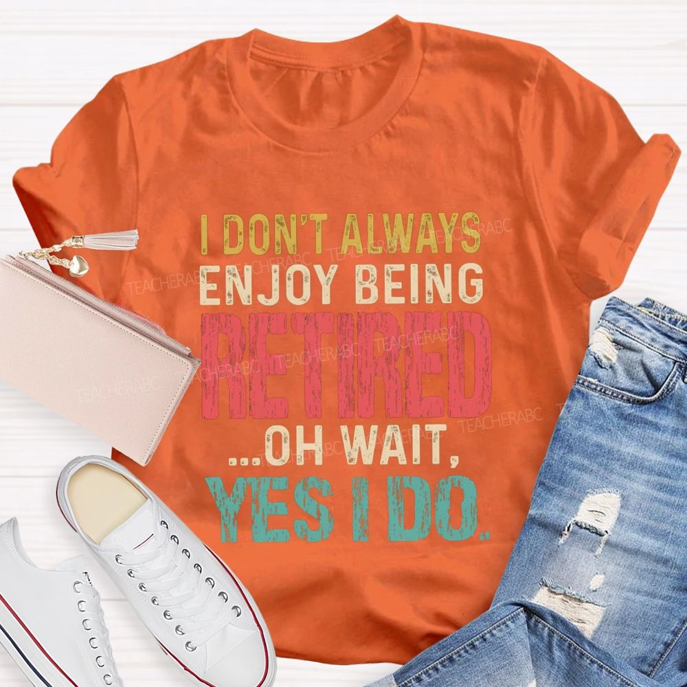 I Don't Always Enjoy Being Retired Oh Wait Yes I Do  Teacher T-shirt