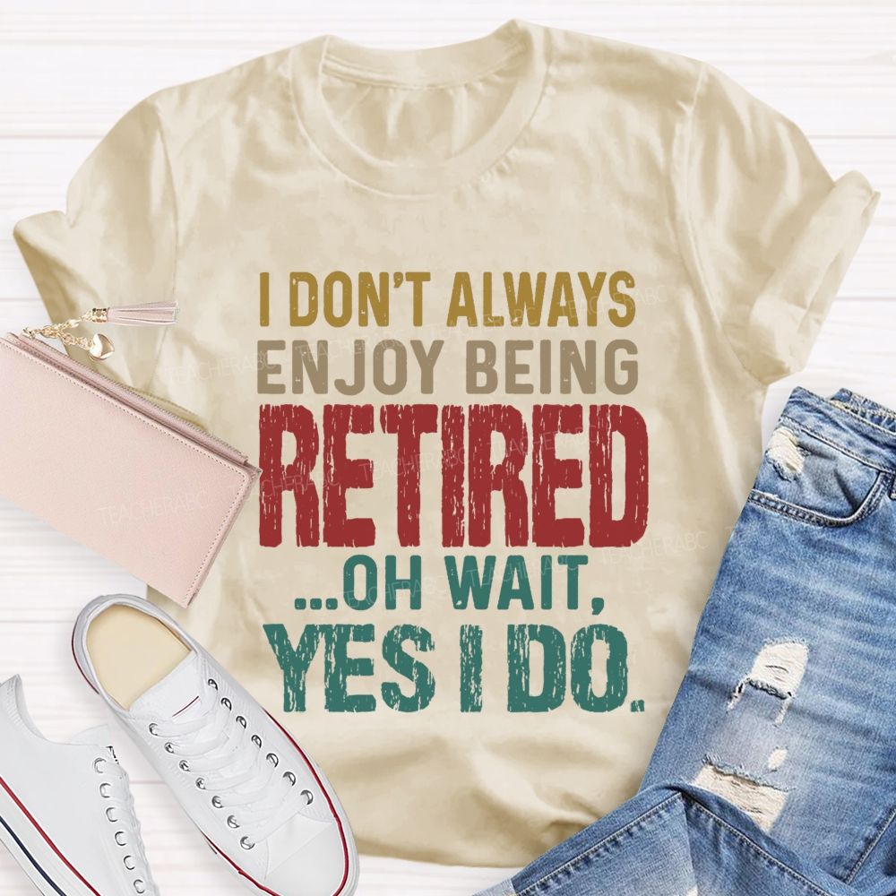 I Don't Always Enjoy Being Retired Oh Wait Yes I Do  Teacher T-shirt
