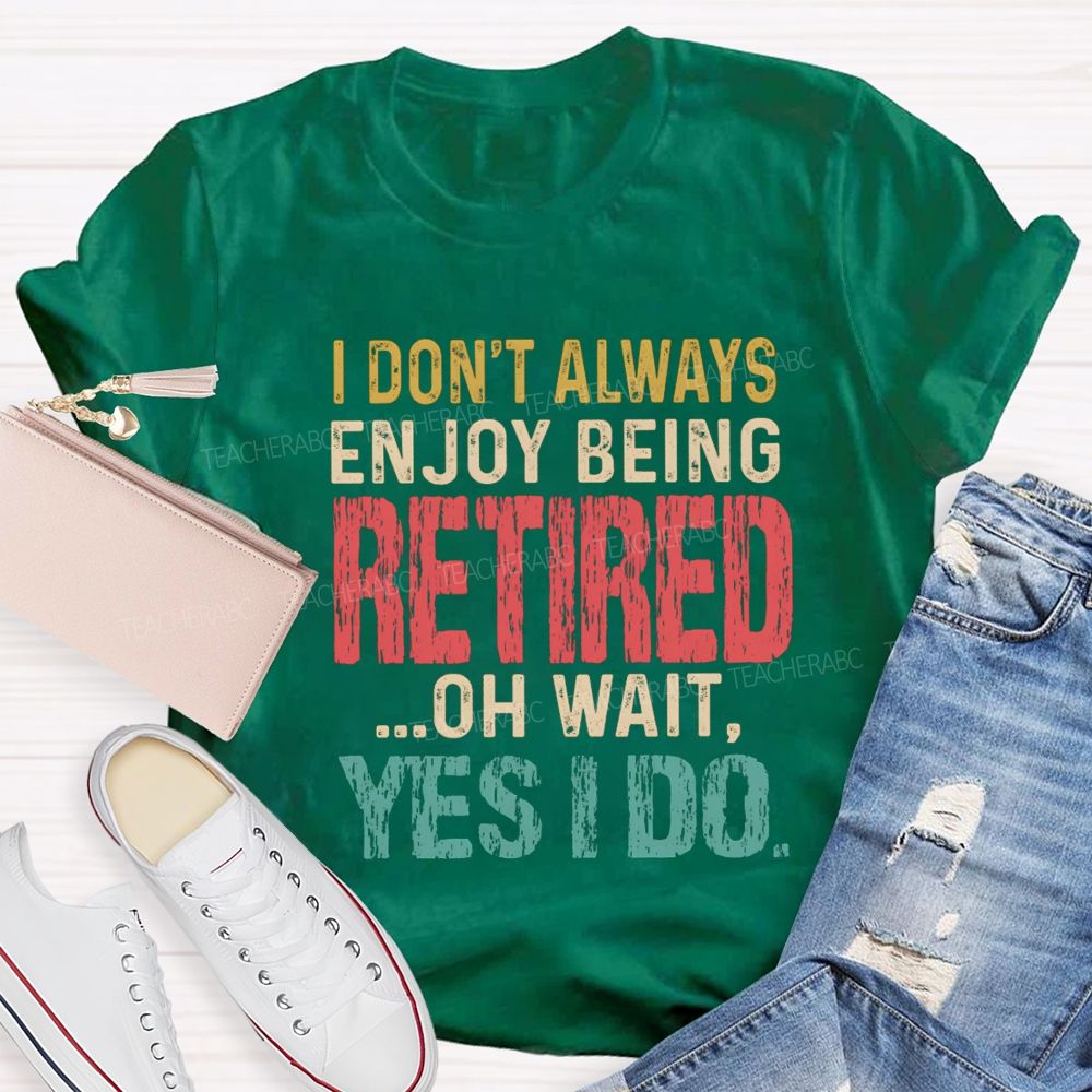 I Don't Always Enjoy Being Retired Oh Wait Yes I Do  Teacher T-shirt