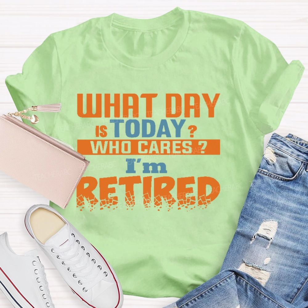 What Day Is Today  Who Cares  I'm Retired  Letters  Teacher T-shirt