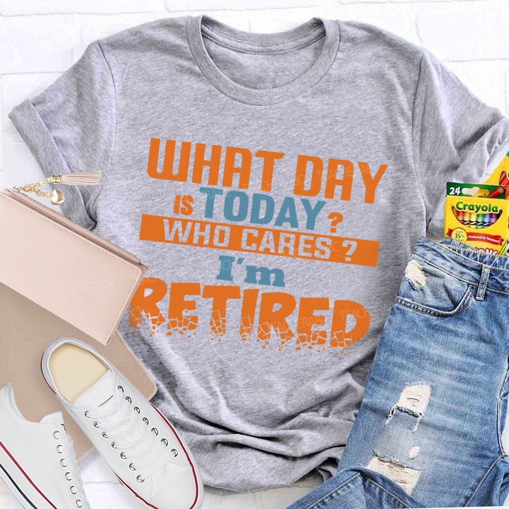 What Day Is Today  Who Cares  I'm Retired  Letters  Teacher T-shirt