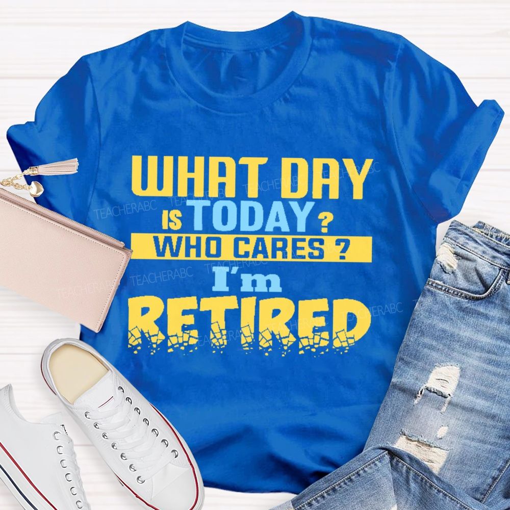 What Day Is Today  Who Cares  I'm Retired  Letters  Teacher T-shirt
