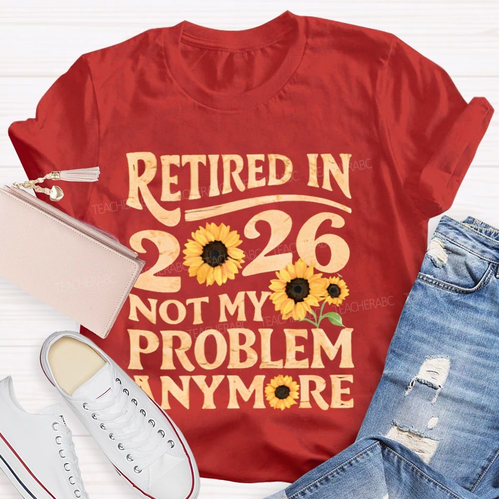 Retired In 2026 Not My Problem Anymore Sunflower  Teacher T-shirt