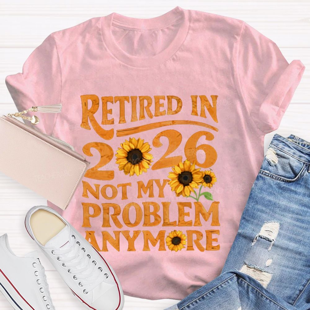 Retired In 2026 Not My Problem Anymore Sunflower  Teacher T-shirt