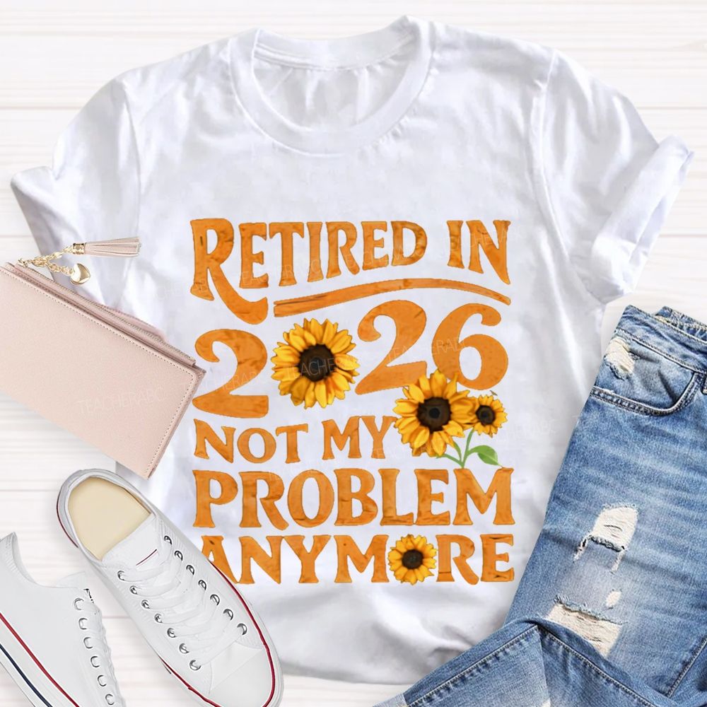 Retired In 2026 Not My Problem Anymore Sunflower  Teacher T-shirt