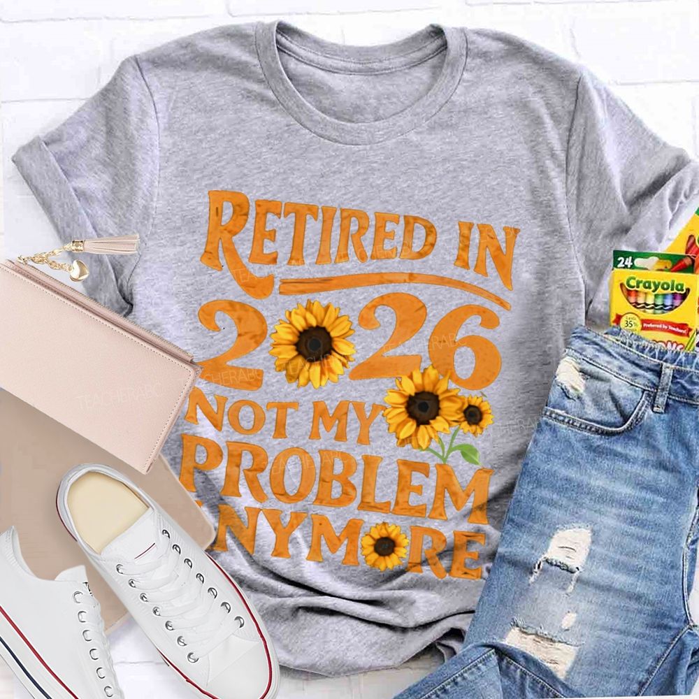 Retired In 2026 Not My Problem Anymore Sunflower  Teacher T-shirt