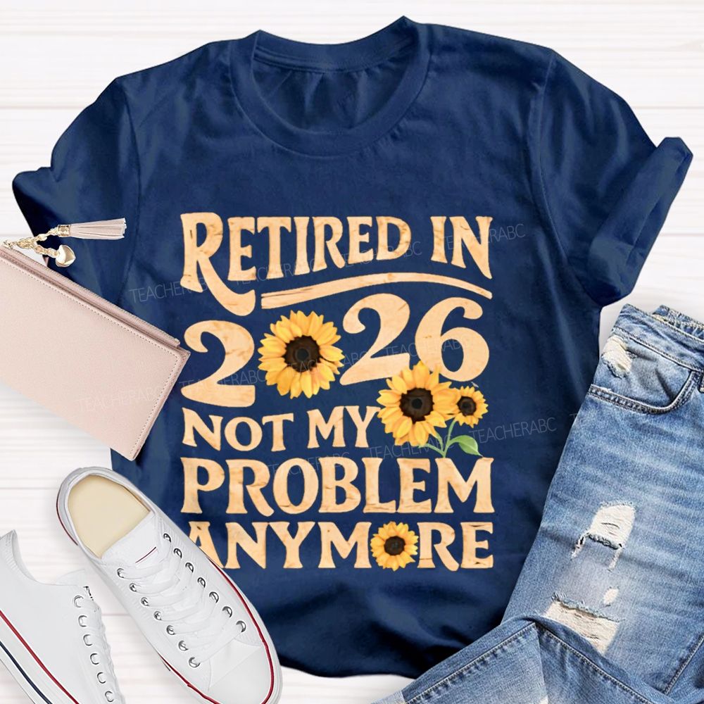 Retired In 2026 Not My Problem Anymore Sunflower  Teacher T-shirt