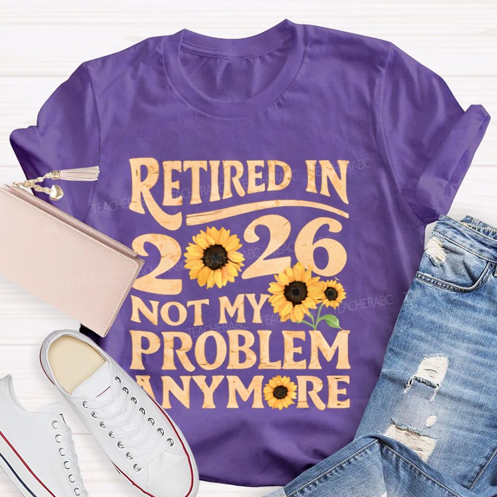 Retired In 2026 Not My Problem Anymore Sunflower  Teacher T-shirt