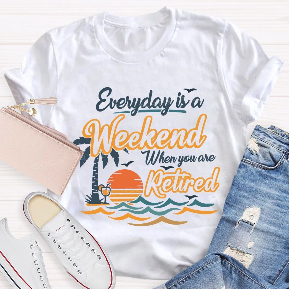Everyday Is A Weekend When You Are Retired Teacher T-Shirt