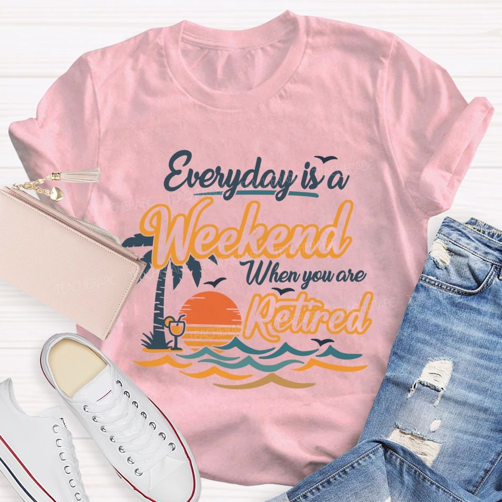 Everyday Is A Weekend When You Are Retired Teacher T-Shirt