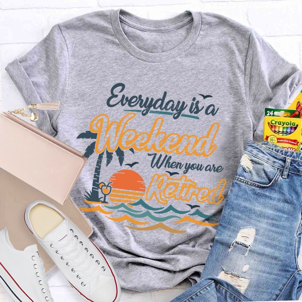 Everyday Is A Weekend When You Are Retired Teacher T-Shirt