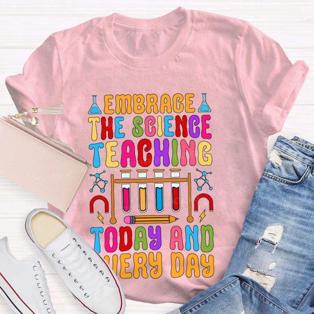 Embrace The Science Teaching Today And Everyday   Teacher T-shirt
