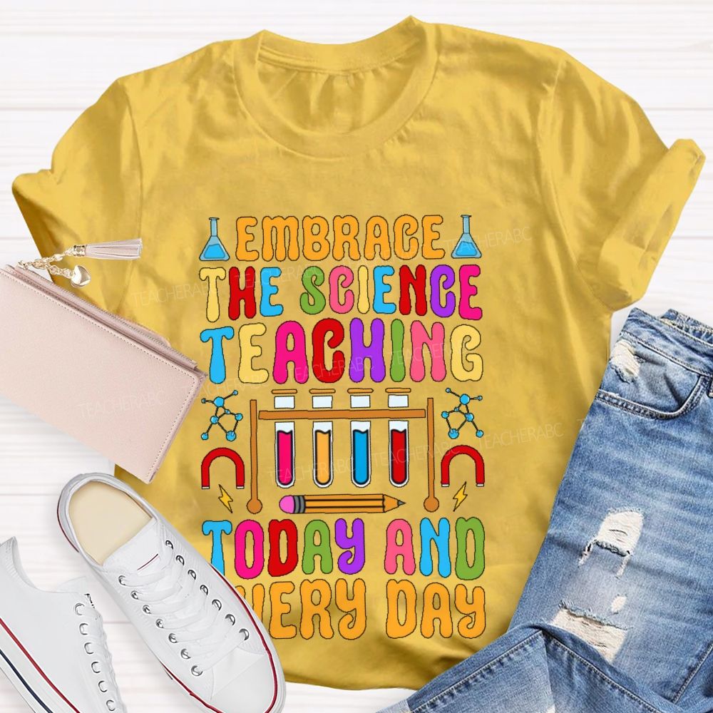 Embrace The Science Teaching Today And Everyday   Teacher T-shirt