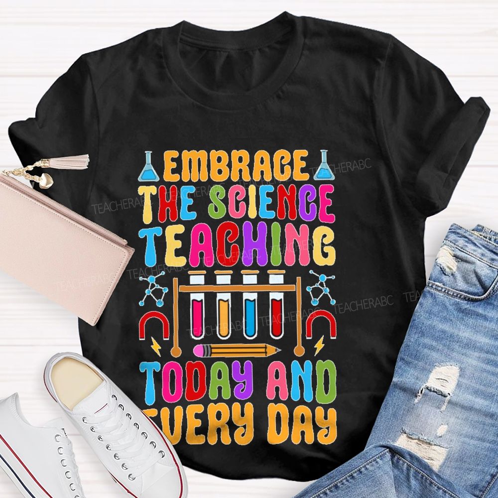 Embrace The Science Teaching Today And Everyday   Teacher T-shirt