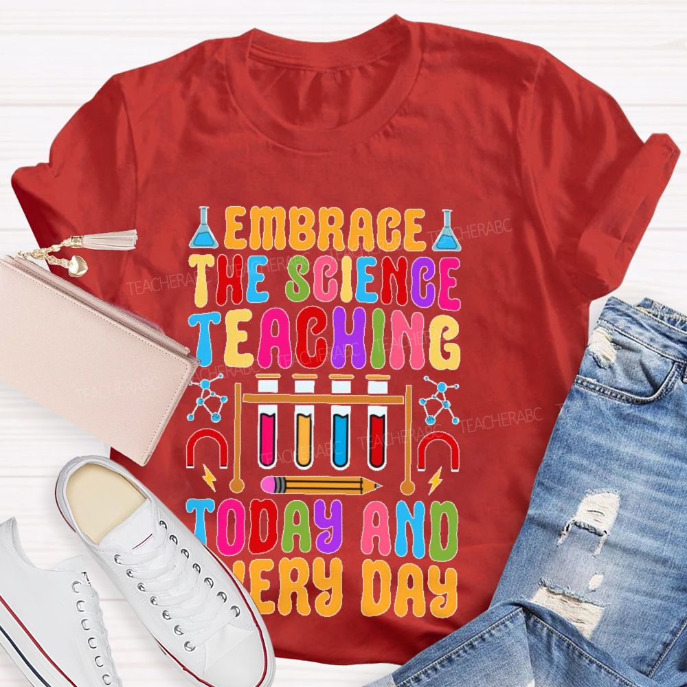 Embrace The Science Teaching Today And Everyday   Teacher T-shirt