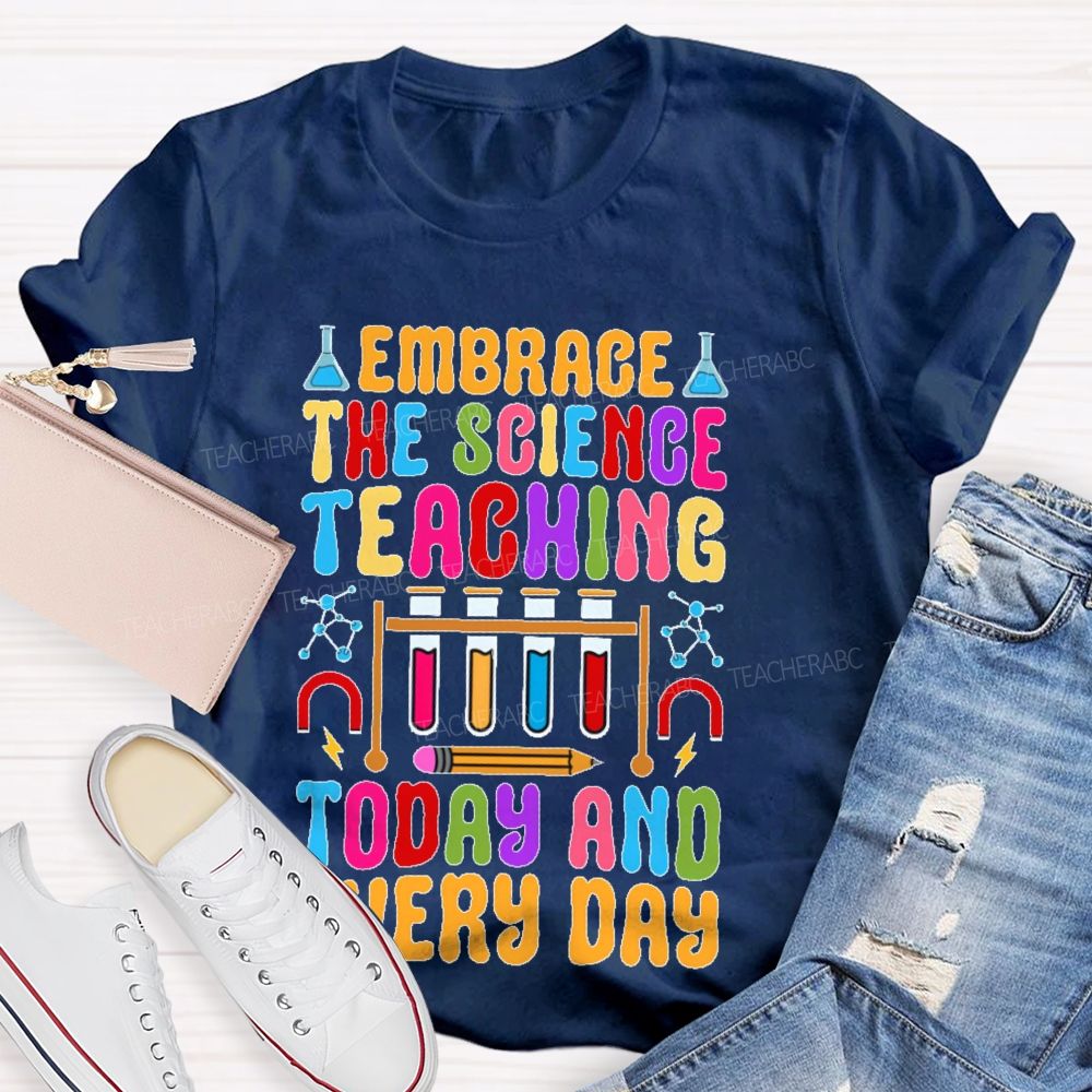 Embrace The Science Teaching Today And Everyday   Teacher T-shirt