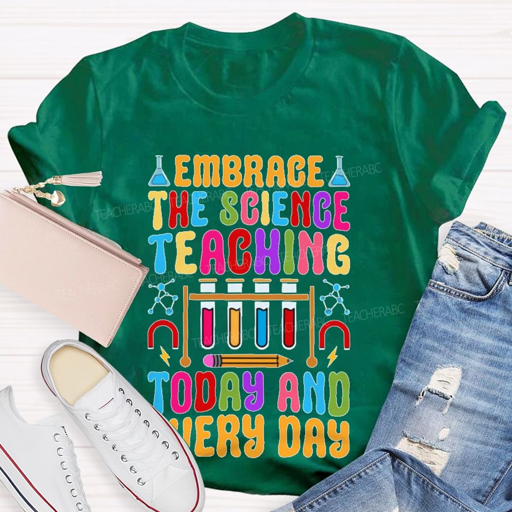 Embrace The Science Teaching Today And Everyday   Teacher T-shirt