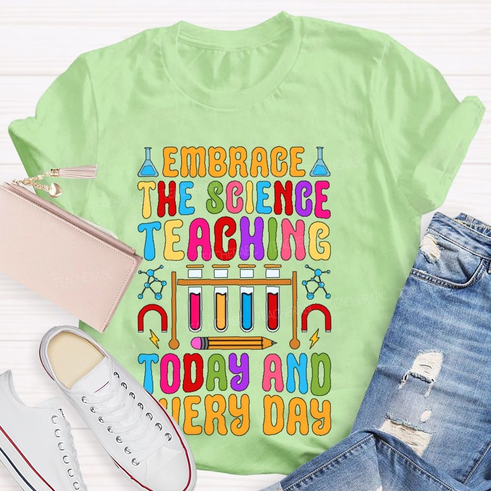 Embrace The Science Teaching Today And Everyday   Teacher T-shirt
