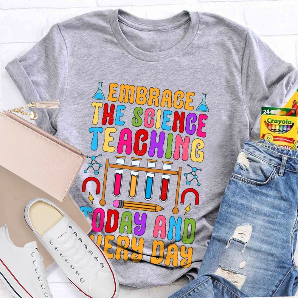 Embrace The Science Teaching Today And Everyday   Teacher T-shirt