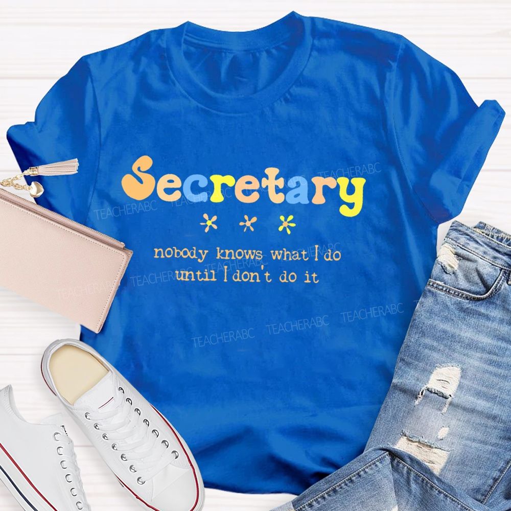 Secretary  Nobody Knows What I Do Until I Don't Do It   Teacher T-shirt