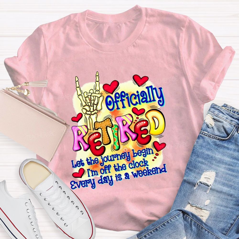 Officially Retired Let The Journey Begin I'M Off The Clock Every Day Is A Weekend T-shirt
