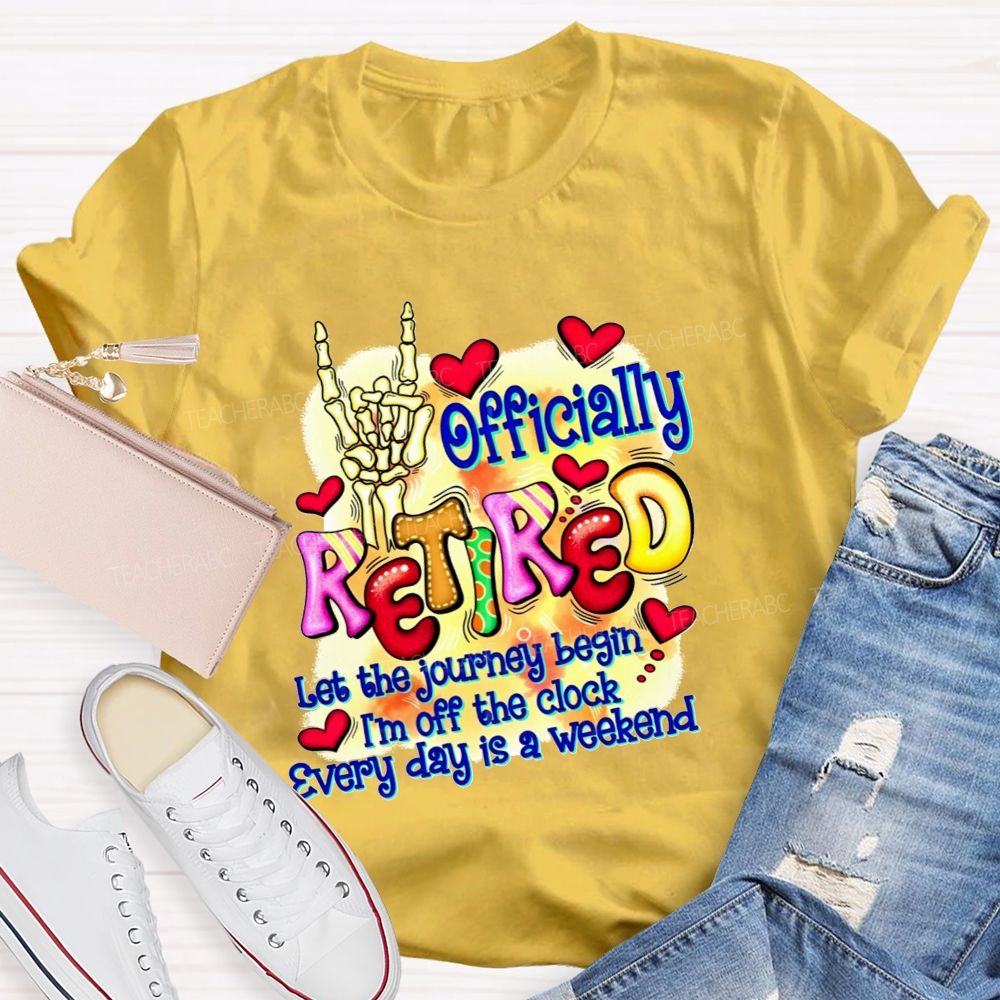 Officially Retired Let The Journey Begin I'M Off The Clock Every Day Is A Weekend T-shirt