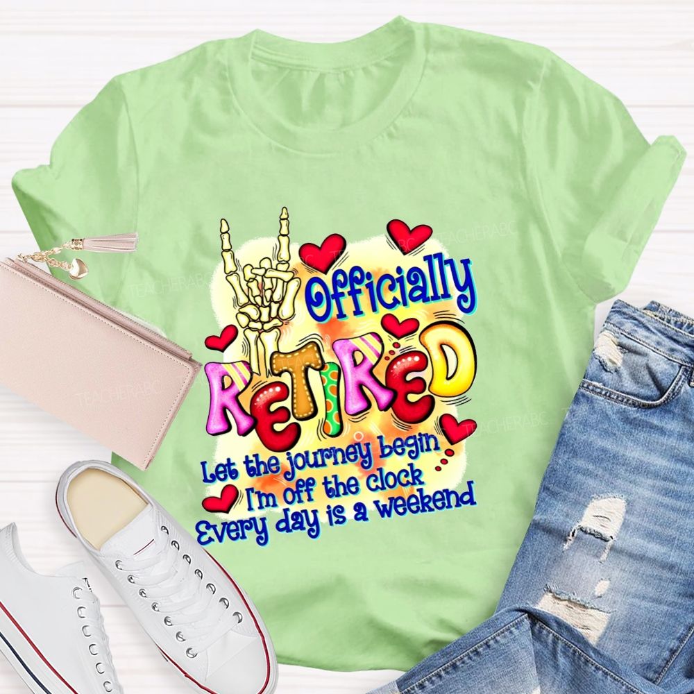 Officially Retired Let The Journey Begin I'M Off The Clock Every Day Is A Weekend T-shirt