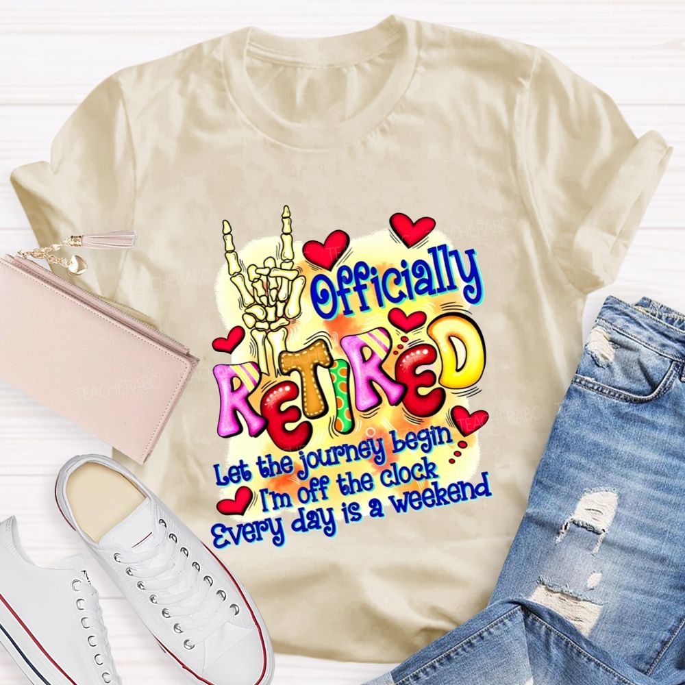 Officially Retired Let The Journey Begin I'M Off The Clock Every Day Is A Weekend T-shirt