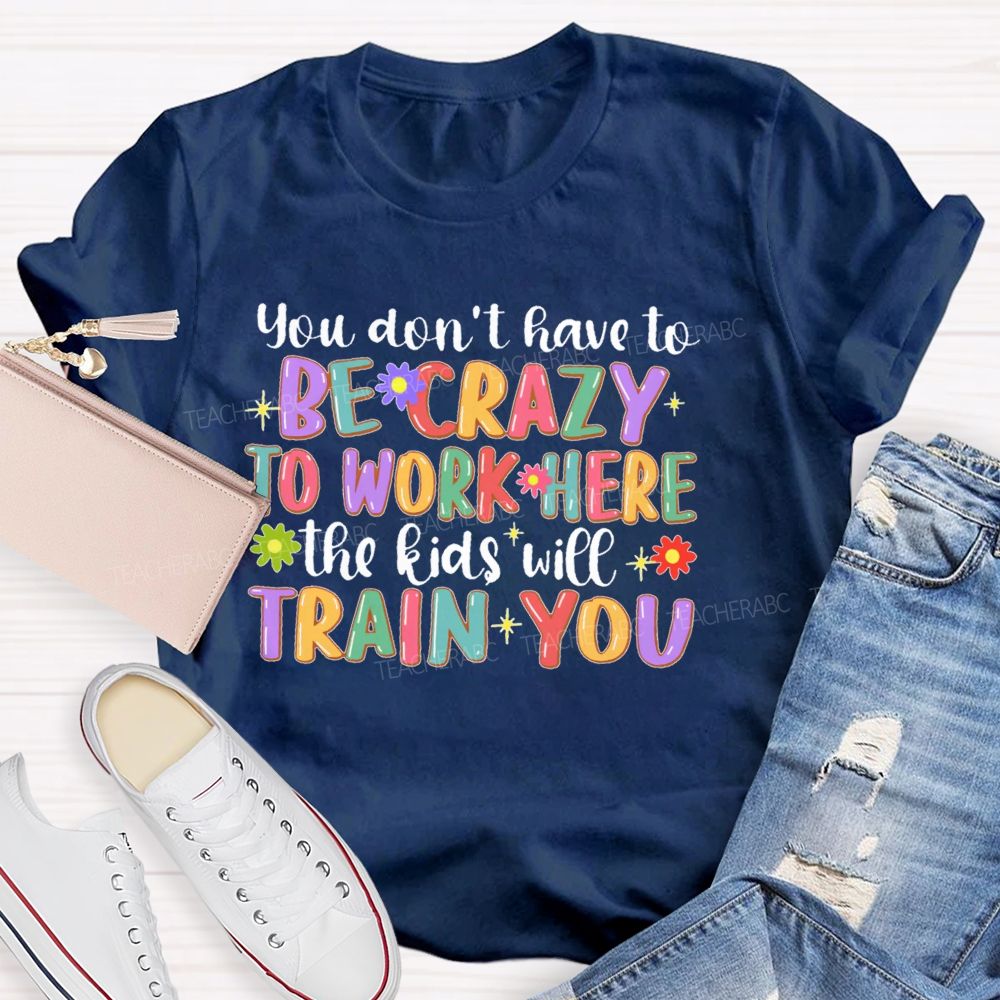 You Don't Have To Be Crazy To Work Here The Kids Will Train You  Teacher T-shirt