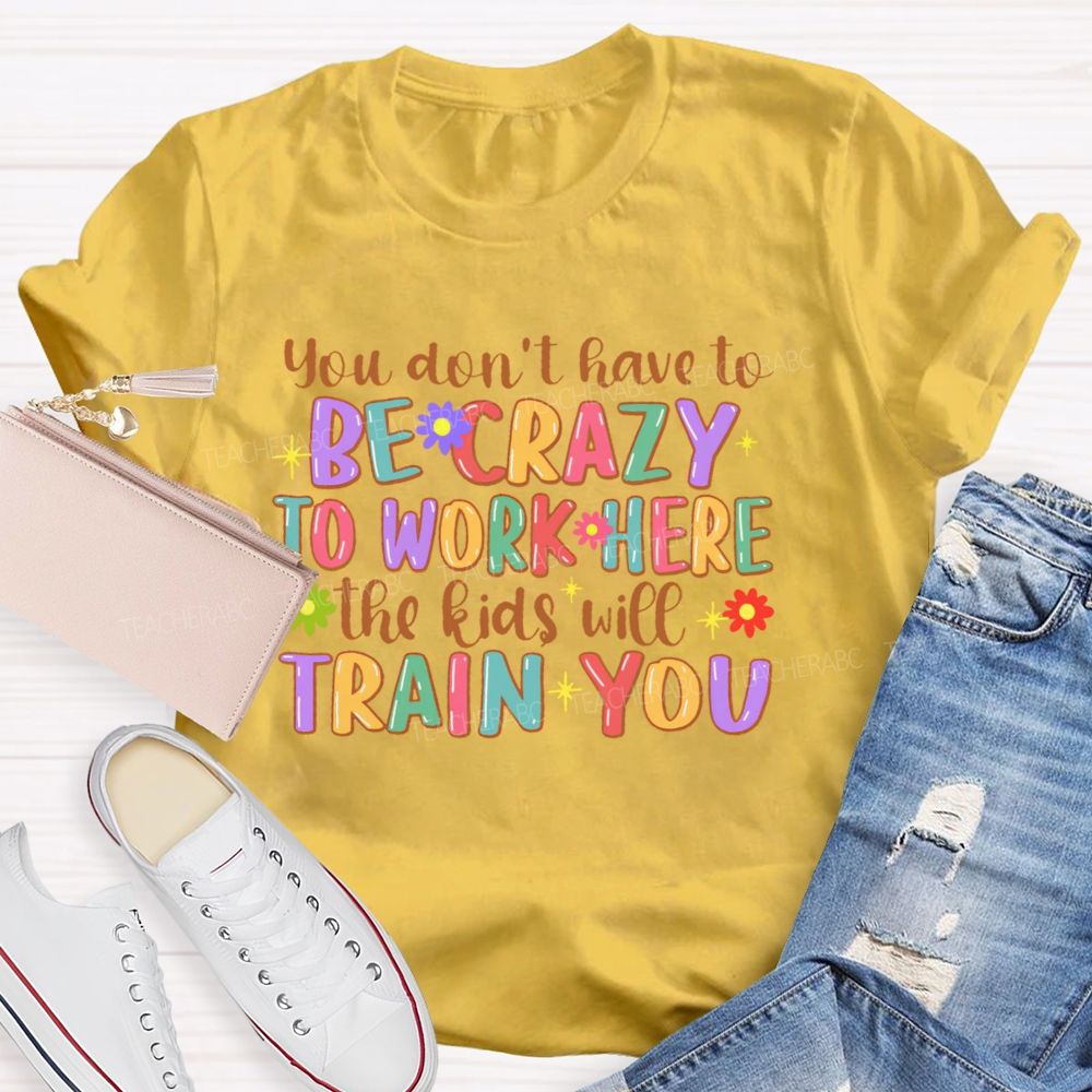 You Don't Have To Be Crazy To Work Here The Kids Will Train You  Teacher T-shirt