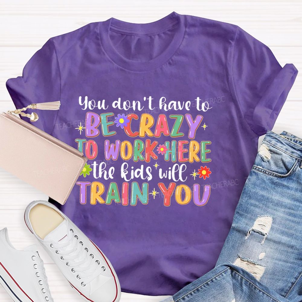 You Don't Have To Be Crazy To Work Here The Kids Will Train You  Teacher T-shirt