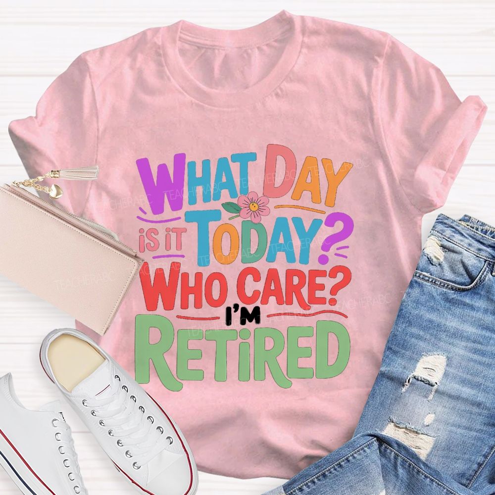What Day Is It Today Who Cares I'M Retired Teacher T-Shirt