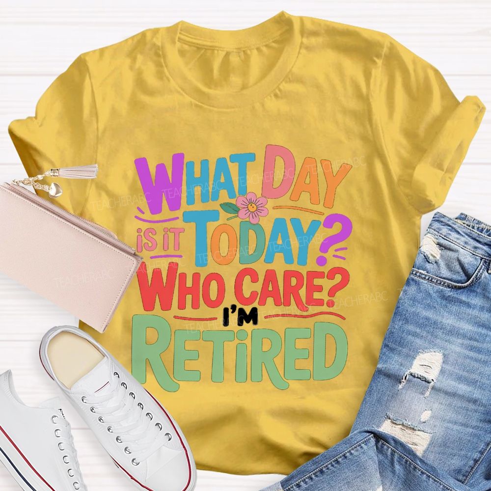 What Day Is It Today Who Cares I'M Retired Teacher T-Shirt