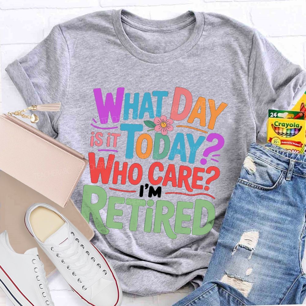 What Day Is It Today Who Cares I'M Retired Teacher T-Shirt