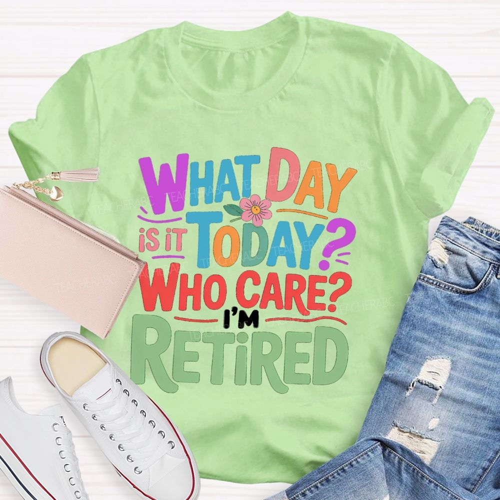 What Day Is It Today Who Cares I'M Retired Teacher T-Shirt