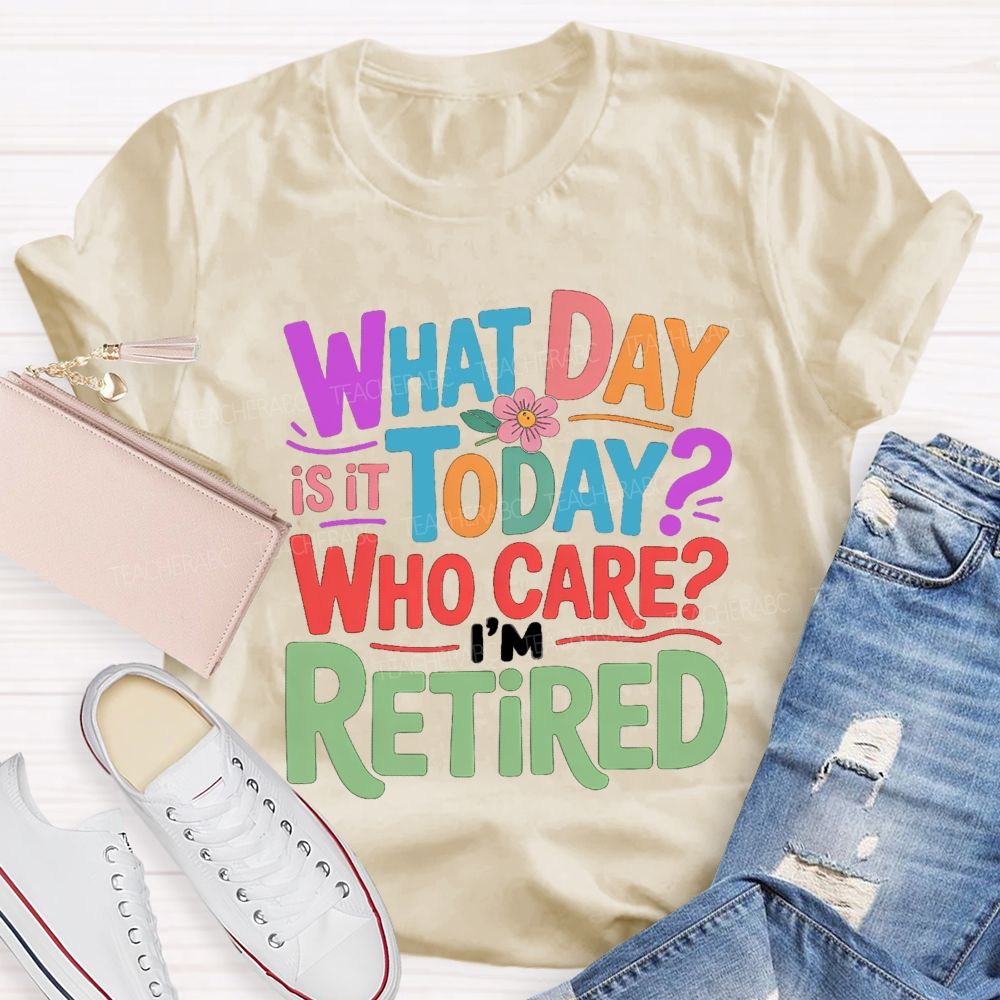 What Day Is It Today Who Cares I'M Retired Teacher T-Shirt