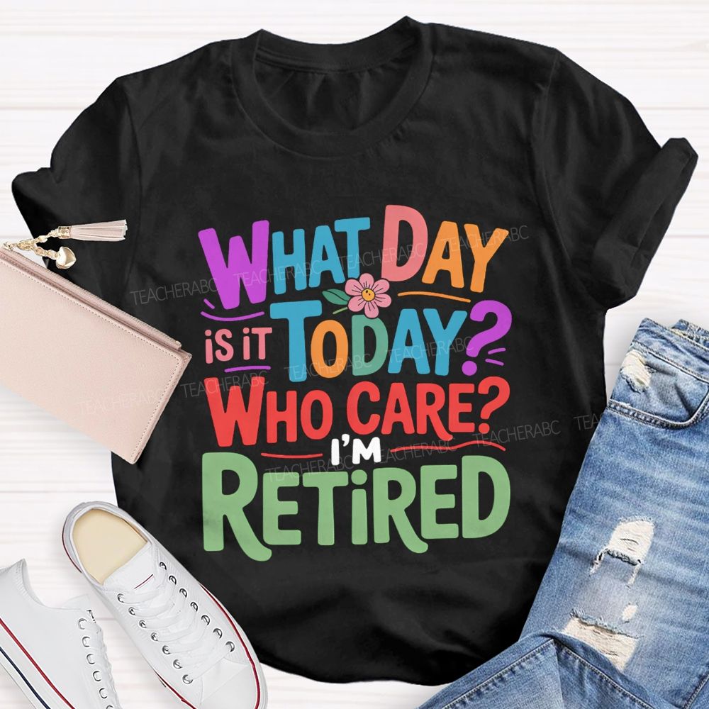 What Day Is It Today Who Cares I'M Retired Teacher T-Shirt