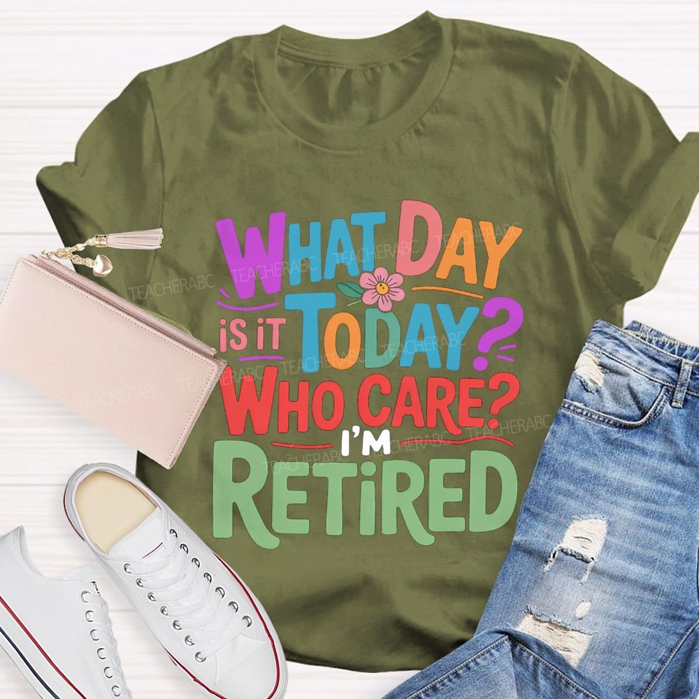 What Day Is It Today Who Cares I'M Retired Teacher T-Shirt