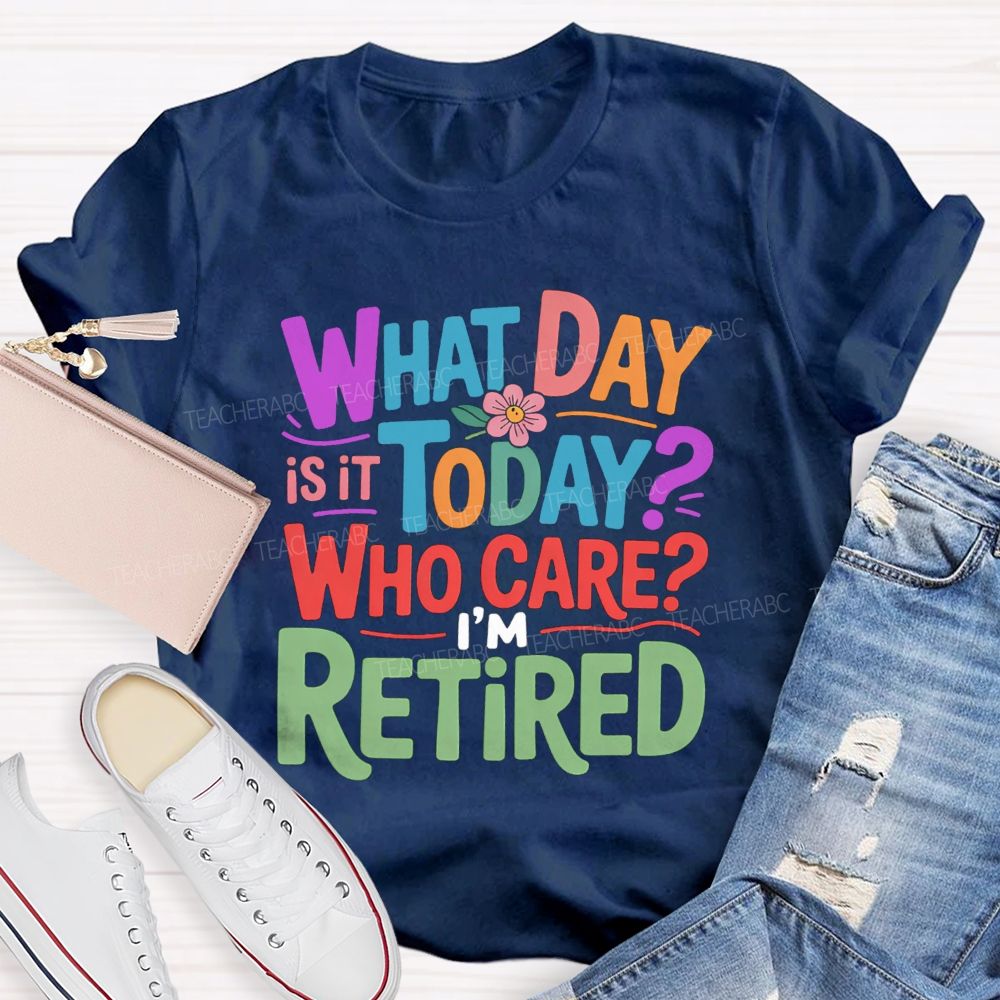 What Day Is It Today Who Cares I'M Retired Teacher T-Shirt