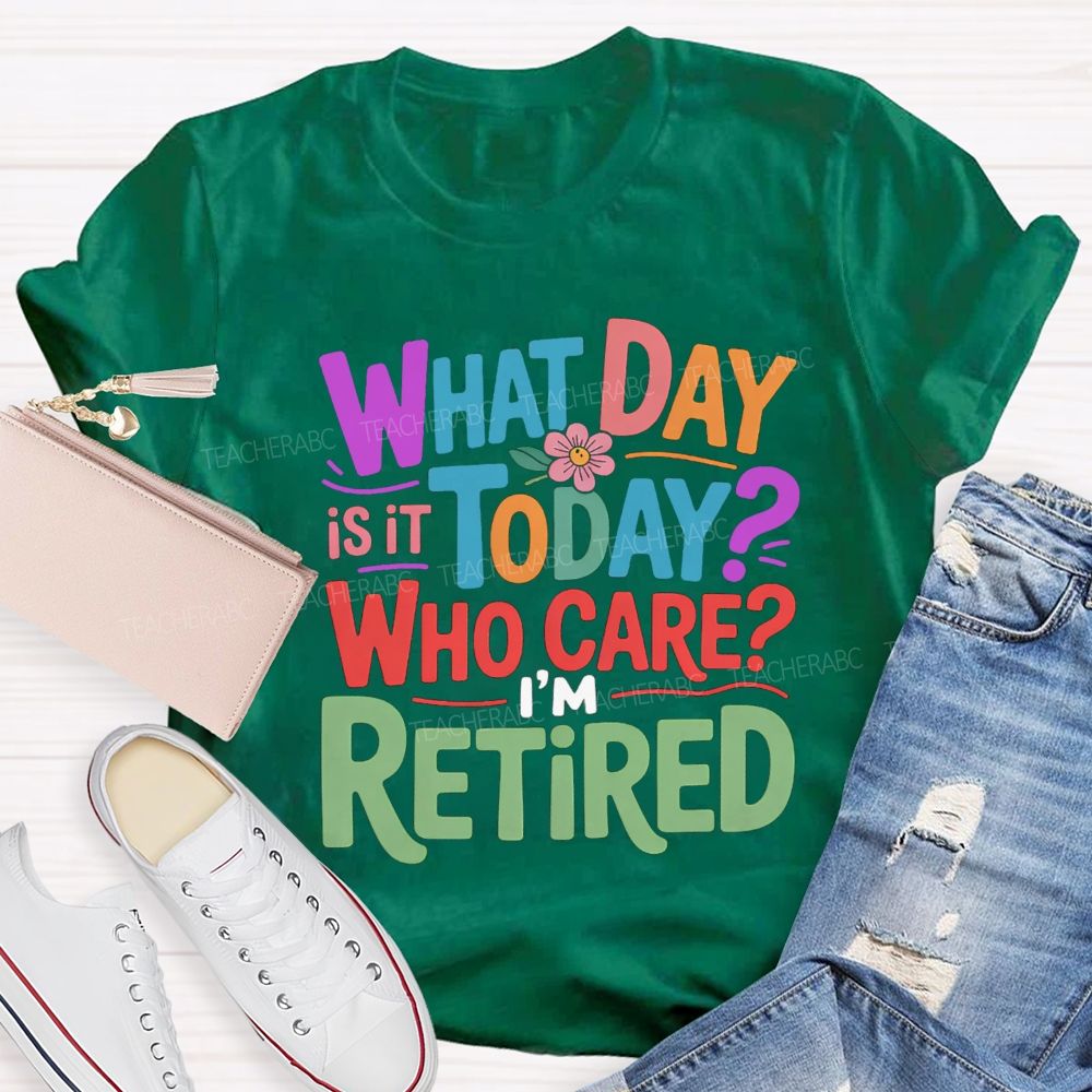 What Day Is It Today Who Cares I'M Retired Teacher T-Shirt