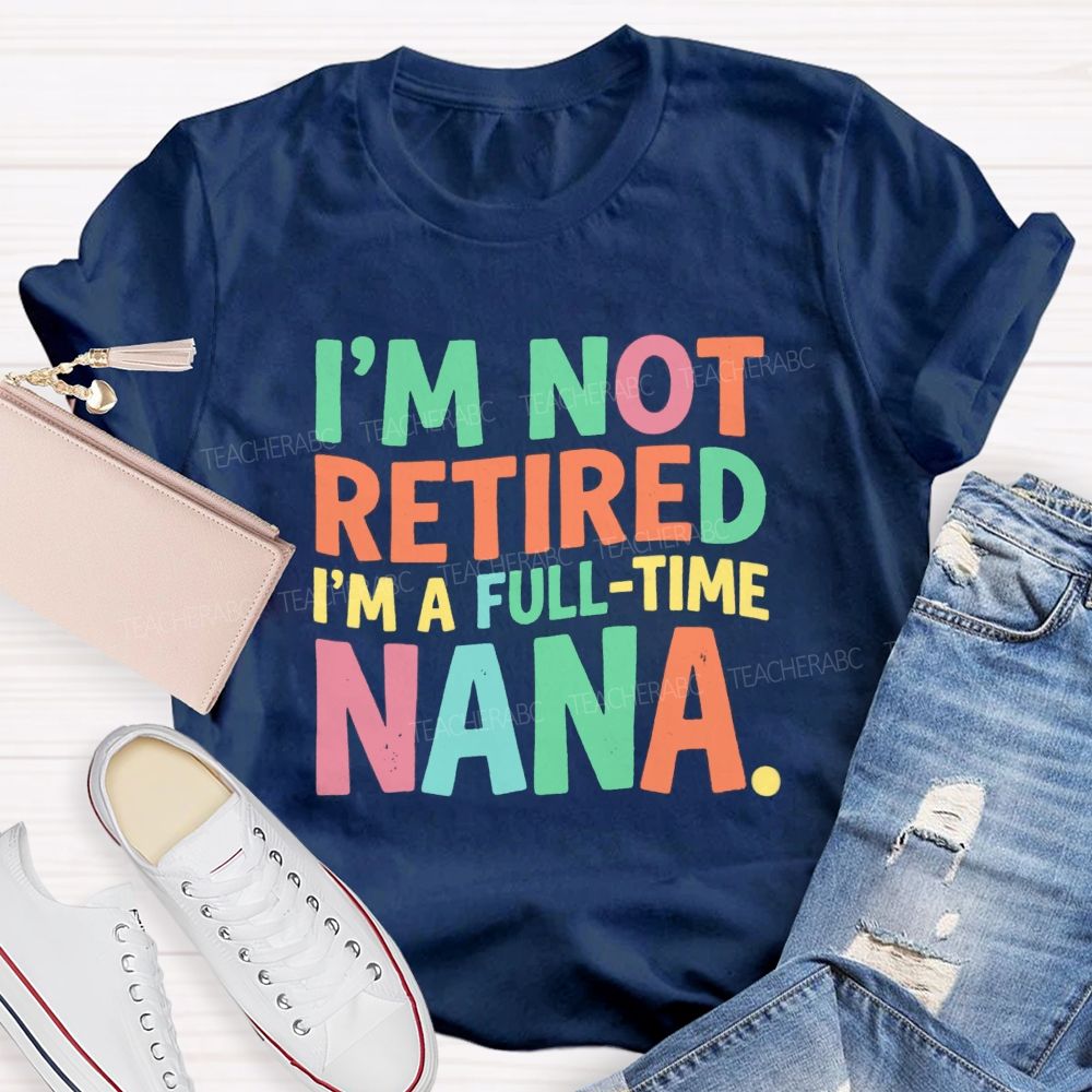I'M Not Retired I'M A Full- Time Nana Teacher T-Shirt
