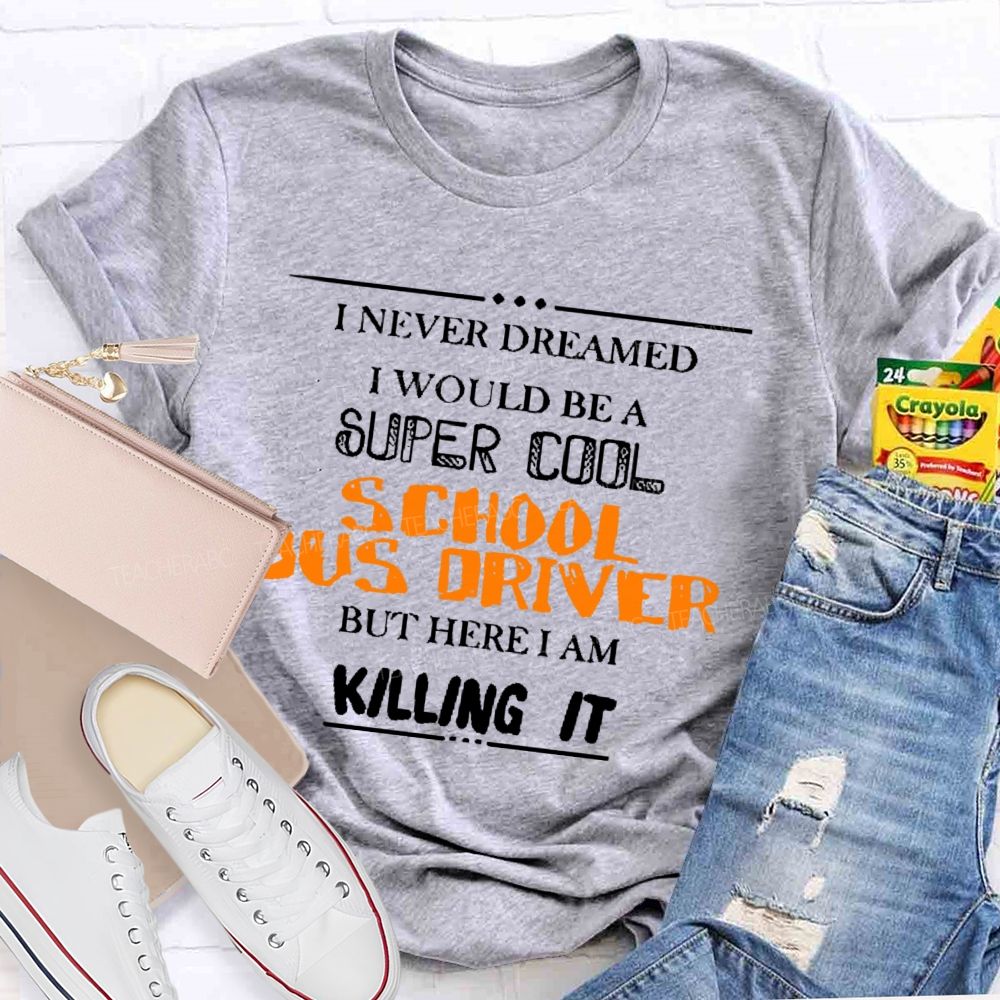 I Never Dreamed I Would Be A Super Cool School Bus Driver But Here I Am Killing It  Teacher T-shirt