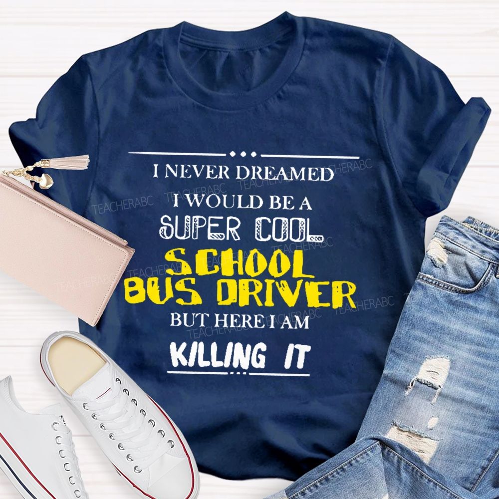 I Never Dreamed I Would Be A Super Cool School Bus Driver But Here I Am Killing It  Teacher T-shirt
