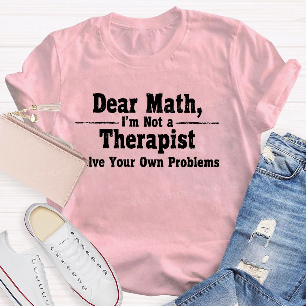 Dear Math I'm Not A Therapist Solve Your Own Problems  Teacher T-shirt